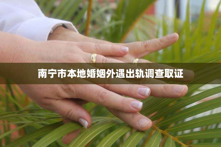 南宁市本地婚姻外遇出轨调查取证