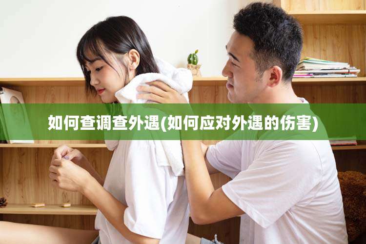 如何查调查外遇(如何应对外遇的伤害)