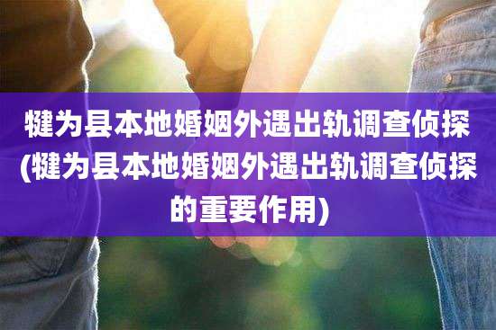 犍为县本地婚姻外遇出轨调查侦探(犍为县本地婚姻外遇出轨调查侦探的重要作用)