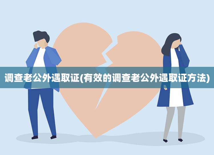 调查老公外遇取证(有效的调查老公外遇取证方法)