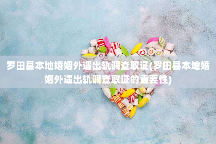 罗田县本地婚姻外遇出轨调查取证(罗田县本地婚姻外遇出轨调查取证的重要性)