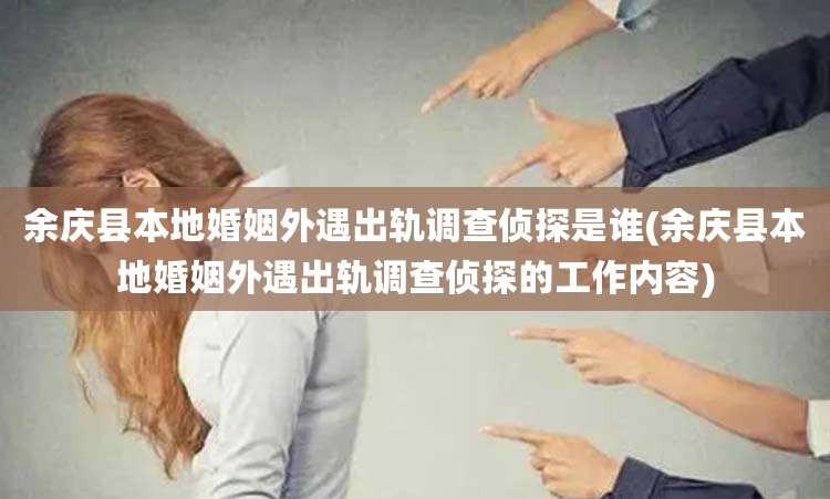 余庆县本地婚姻外遇出轨调查侦探是谁(余庆县本地婚姻外遇出轨调查侦探的工作内容)