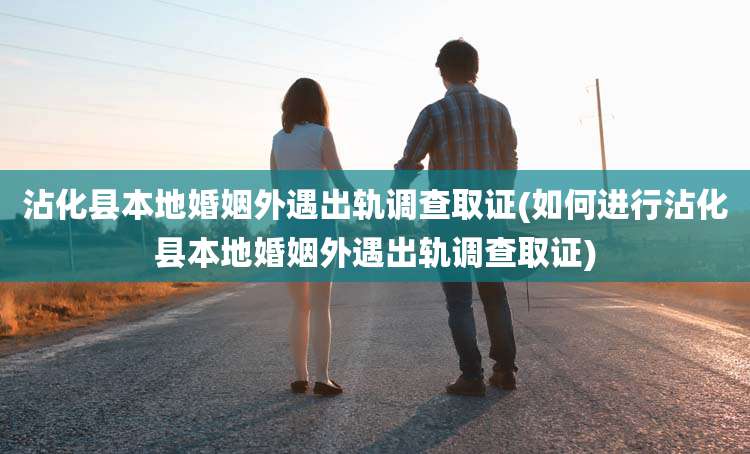 沾化县本地婚姻外遇出轨调查取证(如何进行沾化县本地婚姻外遇出轨调查取证)