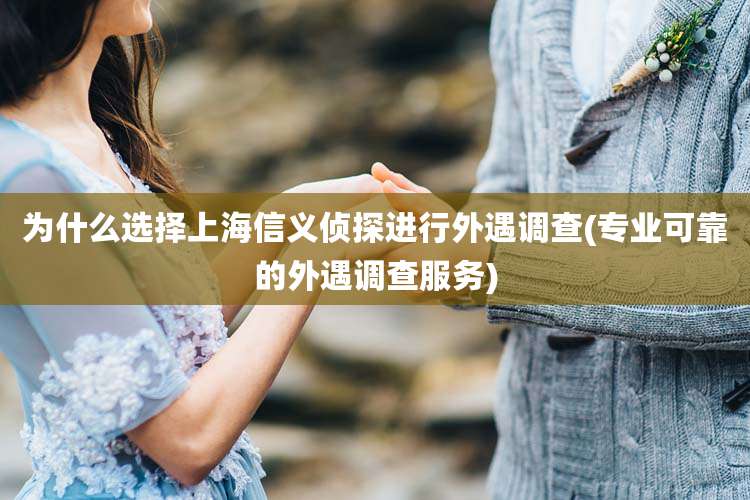 为什么选择上海信义侦探进行外遇调查(专业可靠的外遇调查服务)