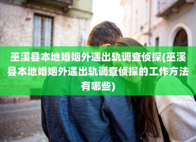 巫溪县本地婚姻外遇出轨调查侦探(巫溪县本地婚姻外遇出轨调查侦探的工作方法有哪些)