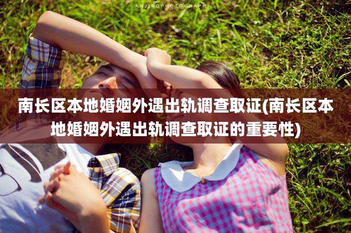 南长区本地婚姻外遇出轨调查取证(南长区本地婚姻外遇出轨调查取证的重要性)