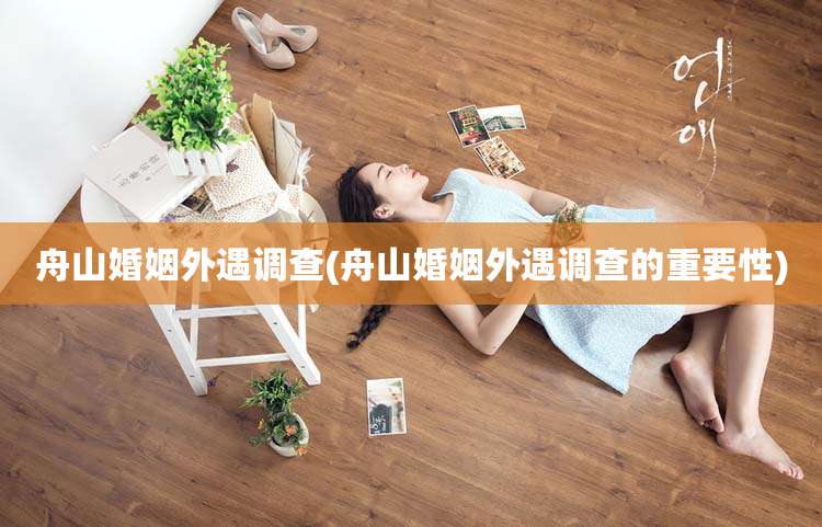 舟山婚姻外遇调查(舟山婚姻外遇调查的重要性)