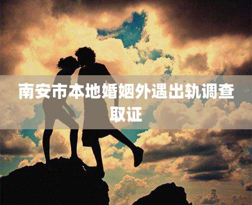 南安市本地婚姻外遇出轨调查取证