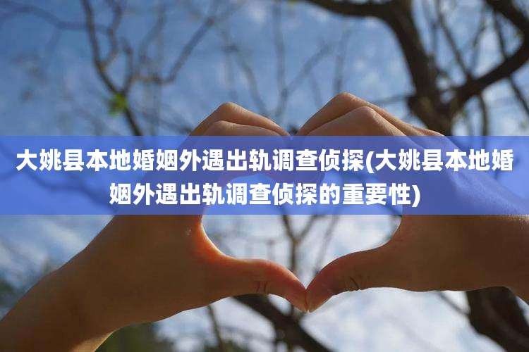 大姚县本地婚姻外遇出轨调查侦探(大姚县本地婚姻外遇出轨调查侦探的重要性)