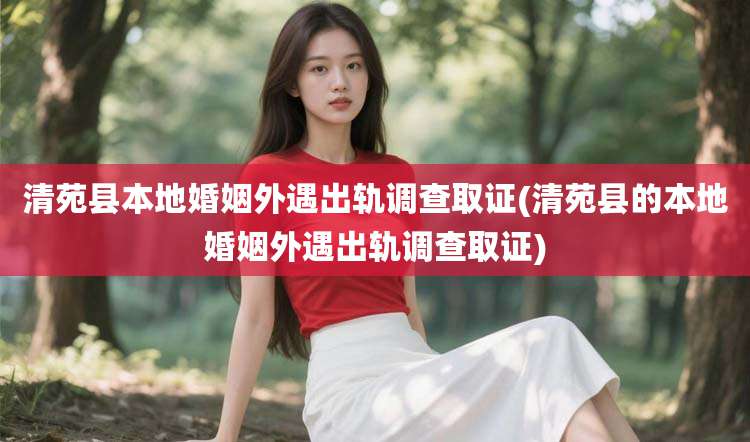 清苑县本地婚姻外遇出轨调查取证(清苑县的本地婚姻外遇出轨调查取证)