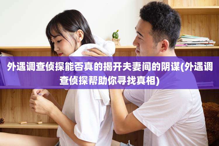 外遇调查侦探能否真的揭开夫妻间的阴谋(外遇调查侦探帮助你寻找真相)