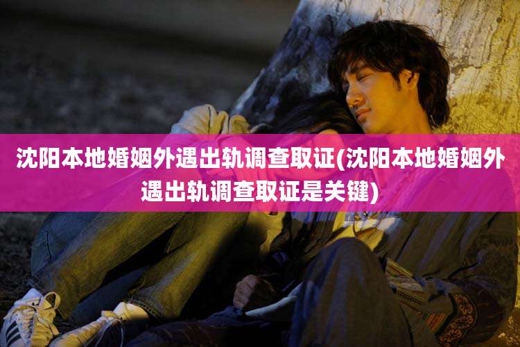 沈阳本地婚姻外遇出轨调查取证(沈阳本地婚姻外遇出轨调查取证是关键)