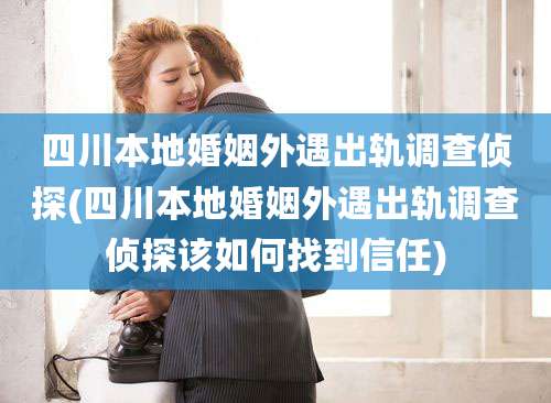 四川本地婚姻外遇出轨调查侦探(四川本地婚姻外遇出轨调查侦探该如何找到信任)