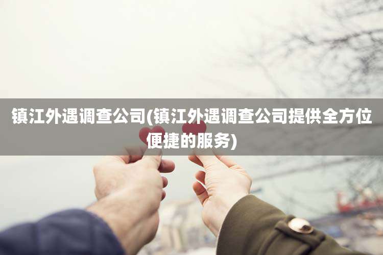 镇江外遇调查公司(镇江外遇调查公司提供全方位便捷的服务)