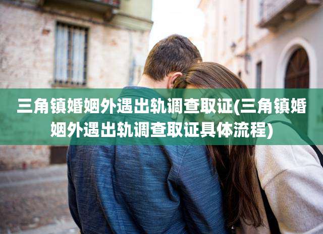 三角镇婚姻外遇出轨调查取证(三角镇婚姻外遇出轨调查取证具体流程)