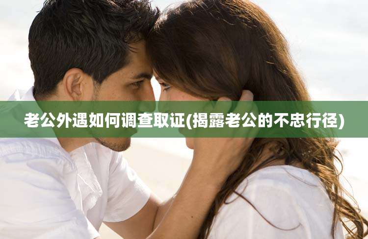 老公外遇如何调查取证(揭露老公的不忠行径)