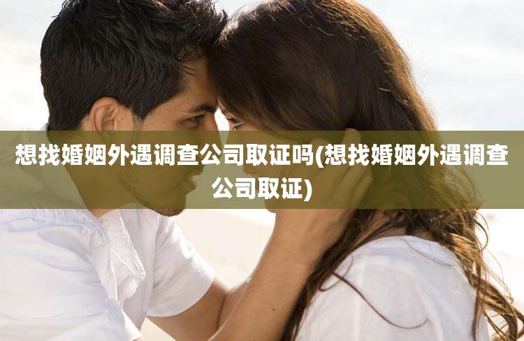 想找婚姻外遇调查公司取证吗(想找婚姻外遇调查公司取证)