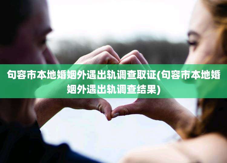 句容市本地婚姻外遇出轨调查取证(句容市本地婚姻外遇出轨调查结果)