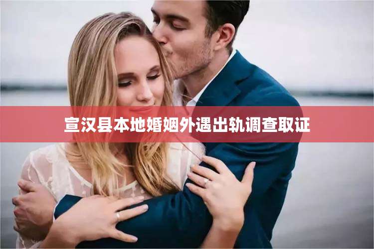 宣汉县本地婚姻外遇出轨调查取证