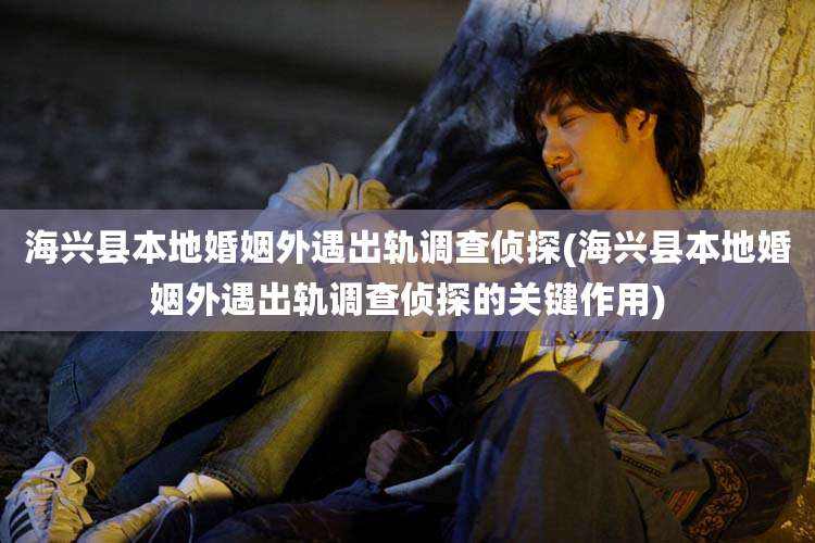 海兴县本地婚姻外遇出轨调查侦探(海兴县本地婚姻外遇出轨调查侦探的关键作用)