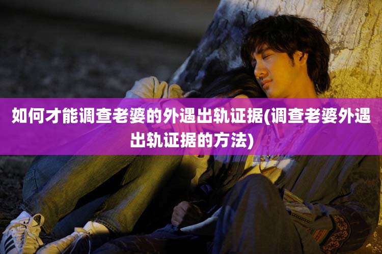 如何才能调查老婆的外遇出轨证据(调查老婆外遇出轨证据的方法)