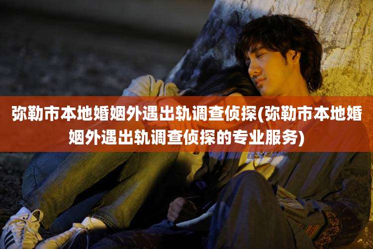 弥勒市本地婚姻外遇出轨调查侦探(弥勒市本地婚姻外遇出轨调查侦探的专业服务)