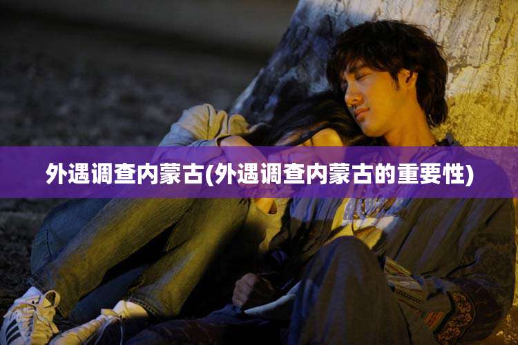 外遇调查内蒙古(外遇调查内蒙古的重要性)