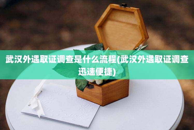 武汉外遇取证调查是什么流程(武汉外遇取证调查迅速便捷)