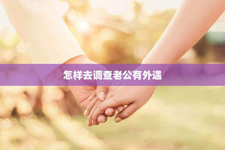 怎样去调查老公有外遇