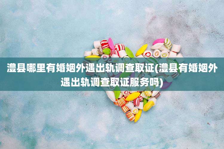 澧县哪里有婚姻外遇出轨调查取证(澧县有婚姻外遇出轨调查取证服务吗)