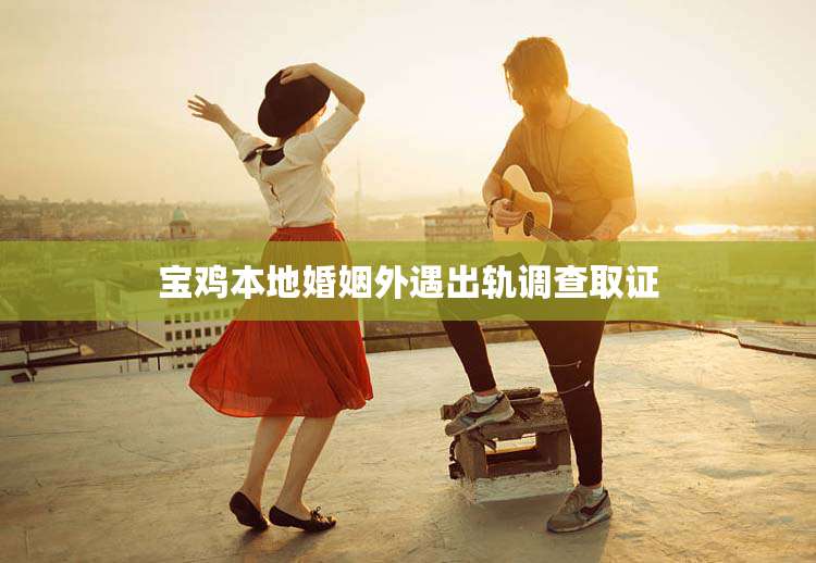 宝鸡本地婚姻外遇出轨调查取证