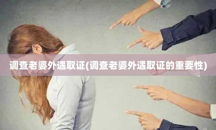 调查老婆外遇取证(调查老婆外遇取证的重要性)