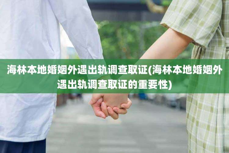 海林本地婚姻外遇出轨调查取证(海林本地婚姻外遇出轨调查取证的重要性)