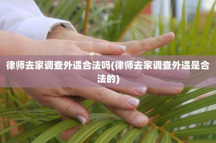 律师去家调查外遇合法吗(律师去家调查外遇是合法的)