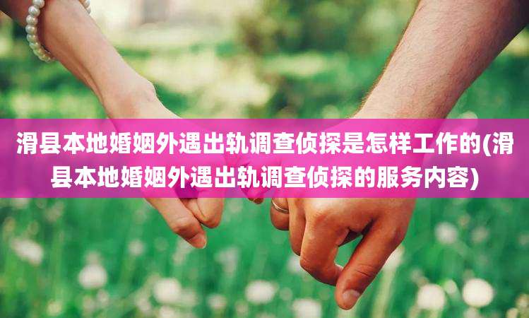 滑县本地婚姻外遇出轨调查侦探是怎样工作的(滑县本地婚姻外遇出轨调查侦探的服务内容)