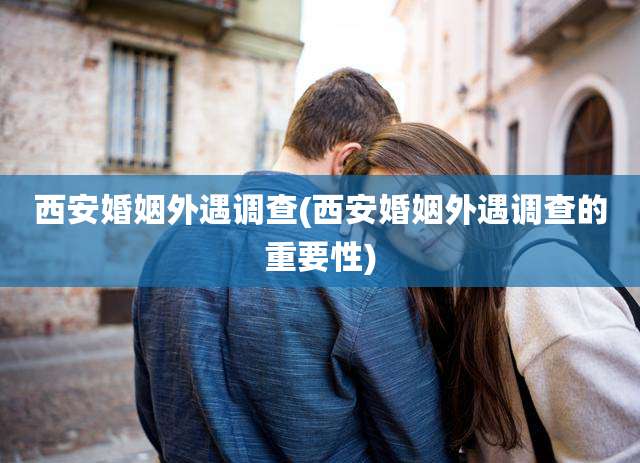 西安婚姻外遇调查(西安婚姻外遇调查的重要性)