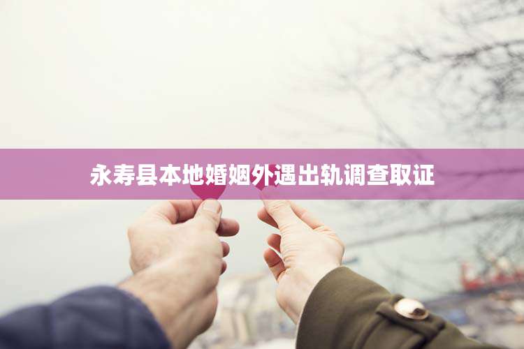 永寿县本地婚姻外遇出轨调查取证