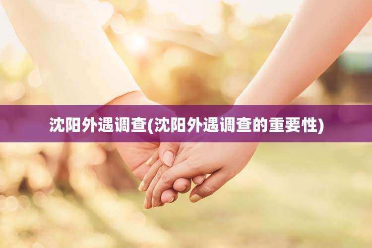 沈阳外遇调查(沈阳外遇调查的重要性)