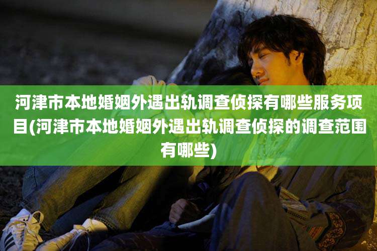 河津市本地婚姻外遇出轨调查侦探有哪些服务项目(河津市本地婚姻外遇出轨调查侦探的调查范围有哪些)