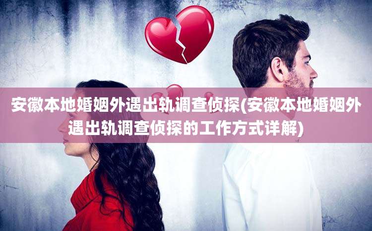 安徽本地婚姻外遇出轨调查侦探(安徽本地婚姻外遇出轨调查侦探的工作方式详解)