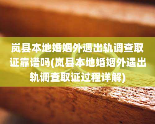 岚县本地婚姻外遇出轨调查取证靠谱吗(岚县本地婚姻外遇出轨调查取证过程详解)