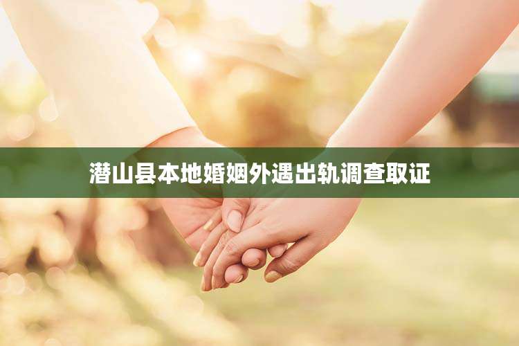 潜山县本地婚姻外遇出轨调查取证