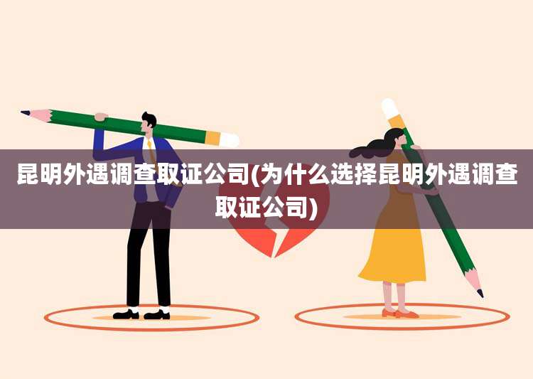 昆明外遇调查取证公司(为什么选择昆明外遇调查取证公司)