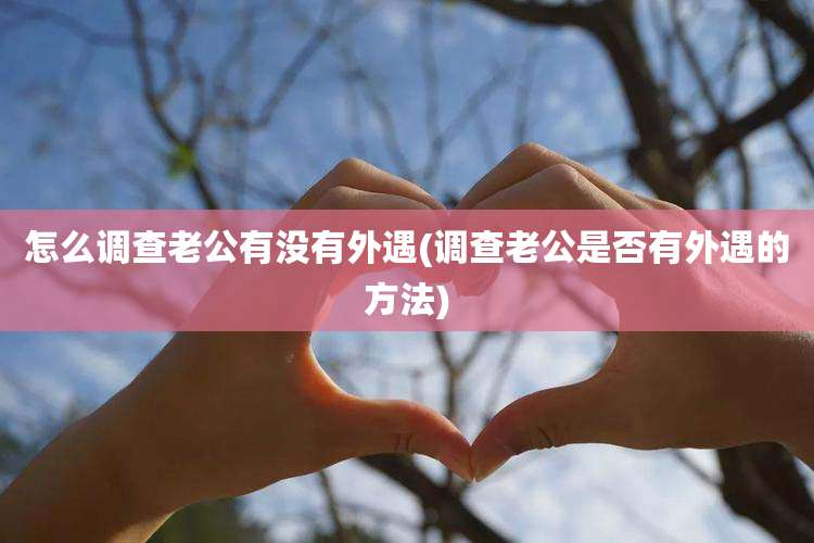 怎么调查老公有没有外遇(调查老公是否有外遇的方法)