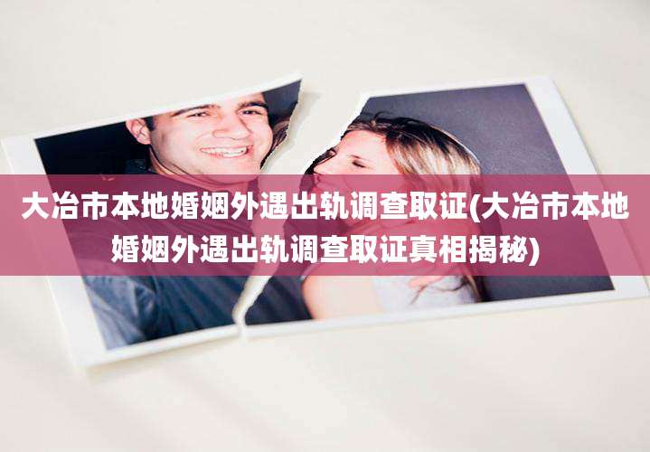 大冶市本地婚姻外遇出轨调查取证(大冶市本地婚姻外遇出轨调查取证真相揭秘)