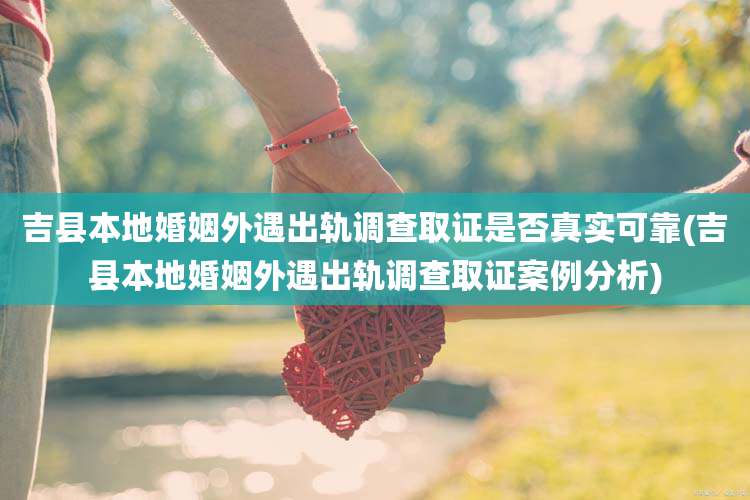 吉县本地婚姻外遇出轨调查取证是否真实可靠(吉县本地婚姻外遇出轨调查取证案例分析)