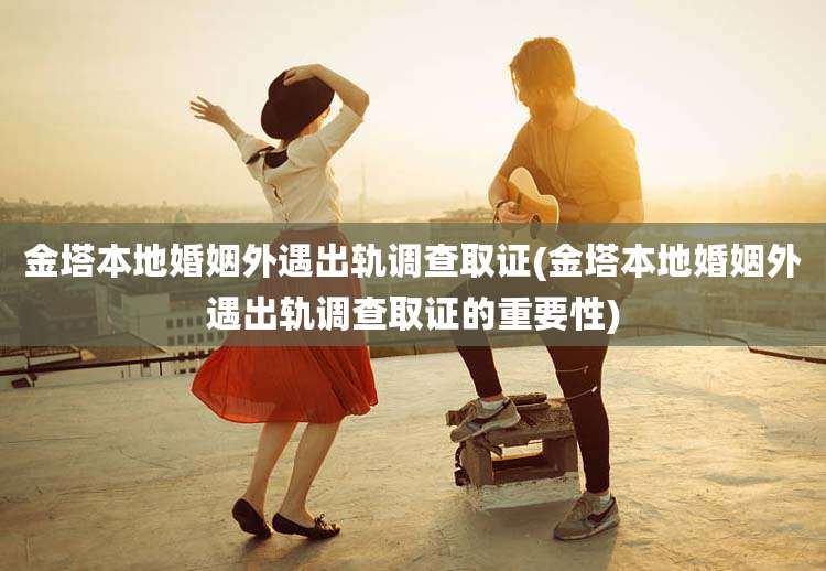 金塔本地婚姻外遇出轨调查取证(金塔本地婚姻外遇出轨调查取证的重要性)