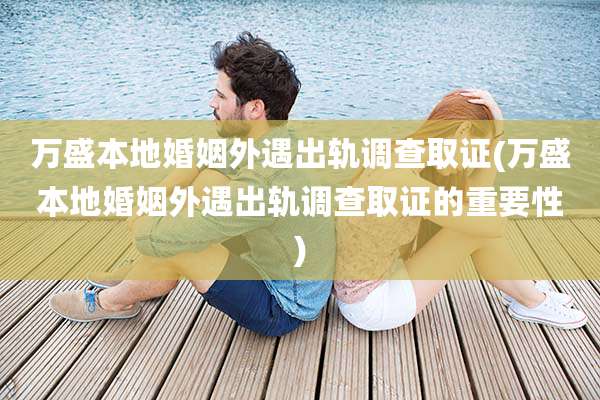 万盛本地婚姻外遇出轨调查取证(万盛本地婚姻外遇出轨调查取证的重要性)