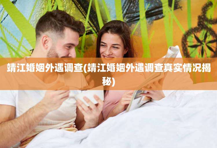 靖江婚姻外遇调查(靖江婚姻外遇调查真实情况揭秘)
