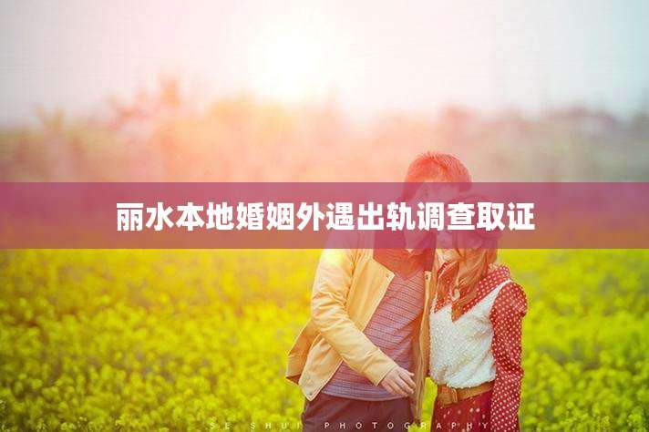 丽水本地婚姻外遇出轨调查取证